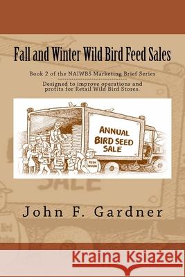 Fall and Winter Wild Bird Feed Sales: Book 1 of the NAIWBS Marketing Brief Series John F. Gardner 9781530297214