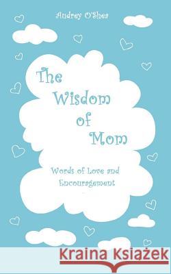 The Wisdom of Mom: Words of Love and Encouragement Audrey O'Shea Lindsay Allen Nataliia Soiko 9781530297757 Createspace Independent Publishing Platform