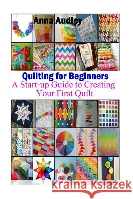 Quilting for Beginners: A Start-up Guide to Create Your First Quilt Audley, Anna 9781530298624 Createspace Independent Publishing Platform