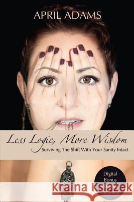 Less Logic, More Wisdom: Surviving The Shift With Your Sanity Intact Adams, April 9781530301126 Createspace Independent Publishing Platform
