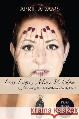 Less Logic, More Wisdom: Surviving The Shift With Your Sanity Intact Adams, April 9781530301126