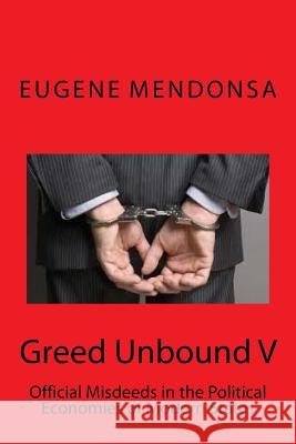 Greed Unbound V: Official Misdeeds in the Political Economies of Modern States Eugene L. Mendons 9781530301225 Createspace Independent Publishing Platform