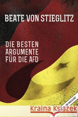 Die besten Argumente für die AfD: schnörkellos und ungeschönt Steiglitz, Beate Von 9781530301584 Createspace Independent Publishing Platform