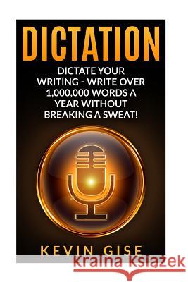 Dictation: Dictate Your Writing - Write Over 1,000,000 Words a Year Without Breaking a Sweat! (Writing Habits, Write Faster, Prod Kevin Gise 9781530302031 Createspace Independent Publishing Platform