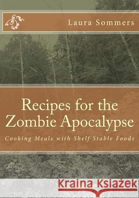Recipes for the Zombie Apocalypse: Cooking Meals with Shelf Stable Foods Laura Sommers 9781530304424 Createspace Independent Publishing Platform