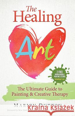 The Healing Art: The Ultimate Guide on Art & Creative Therapy Marion Dutton 9781530307449