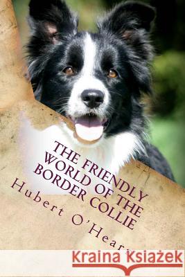 The Friendly World of the Border Collie: Inside the Minds of the Smartest Dogs in the World Hubert O'Hearn 9781530310364 Createspace Independent Publishing Platform