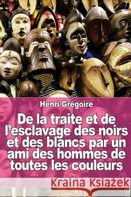 De la traite et de l'esclavage des noirs et des blancs par un ami des hommes de toutes les couleurs Gregoire, Henri 9781530312832 Createspace Independent Publishing Platform