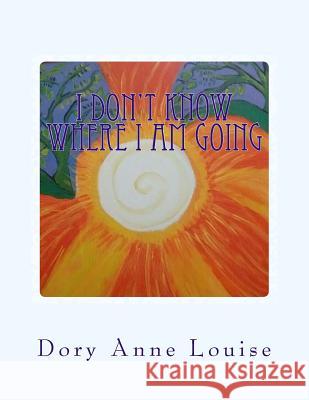 I Don't Know Where I Am Going: But The View Is Wonderful Louise, Dory Anne 9781530318834