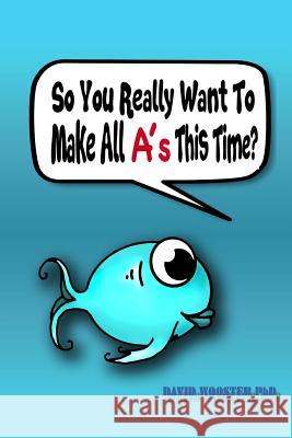 So You Really Want To Make All A's This Time?: Surefire Methods To Improve Anyone's Grades Wooster, David G. 9781530319121 Createspace Independent Publishing Platform