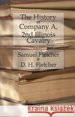 The History of Company A, 2nd Illinois Cavalry: Containing official reports, anecdotes, incidents, biographies, and roll Fletcher, Samuel H. 9781530319848