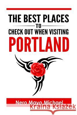 Portland: The BEST Places To Check Out When Visiting Portland: Your Insiders Guide Book to the City of Portland and Weird, Funky Nero Mayo Michael 9781530322541 Createspace Independent Publishing Platform