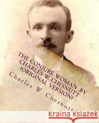 The conjure woman .by Charles W. Chesnutt (Original Version) Chesnutt, Charles W. 9781530324163