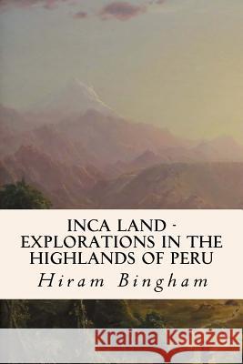 Inca Land - Explorations in the Highlands of Peru Hiram, Jr. Bingham 9781530326365 Createspace Independent Publishing Platform