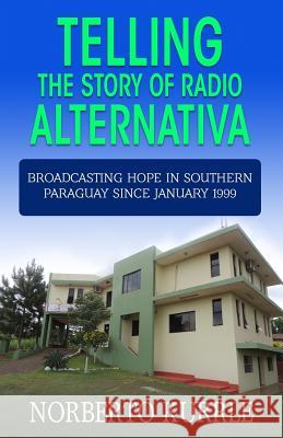 Telling the Story of Radio Alternativa: Broadcasting Hope in Southern Paraguay since January 1999 Kurrle, Norberto 9781530329038 Createspace Independent Publishing Platform