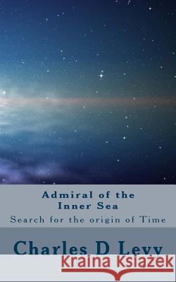 Admiral of the Inner Sea: A Search for the origin of Time Levy, Charles D. 9781530330744