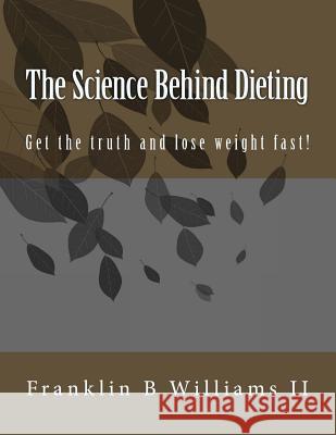The Science Behind Dieting: Get the truth and lose weight fast! Williams II, Franklin B. 9781530333219 Createspace Independent Publishing Platform