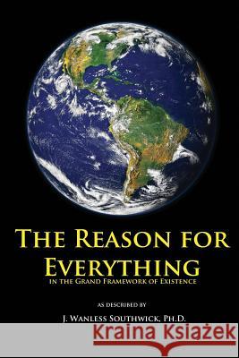 The Reason for Everything: in the Grand Framework of Existence Southwick, J. Wanless 9781530337651 Createspace Independent Publishing Platform