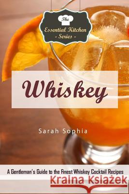 Whiskey: A Gentleman's Guide to the Finest Whiskey Cocktail Recipes Sarah Sophia 9781530339037 Createspace Independent Publishing Platform