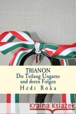 Trianon: Die Teilung Ungarns und deren Folgen Hedi Roka 9781530340019