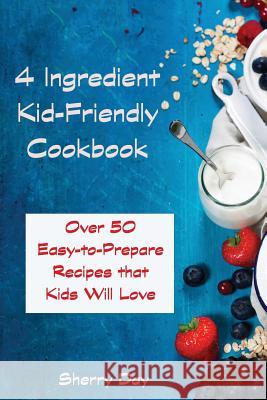 The 4 Ingredient Kid Friendly Cookbook: Over 50 Easy to Prepare Recipes That Kids Will Love! Sherry Day 9781530345540 Createspace Independent Publishing Platform