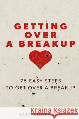 Getting Over A Breakup: 75 Easy Steps To Get Over A Breakup Anderson, Kate 9781530346424 Createspace Independent Publishing Platform