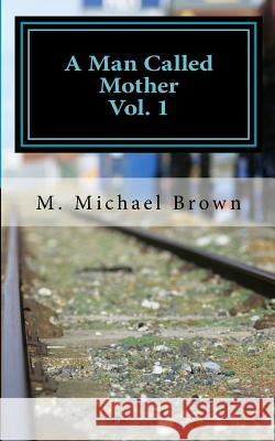 A Man Called Mother Vol.1 M. Michael Brown 9781530346646 Createspace Independent Publishing Platform