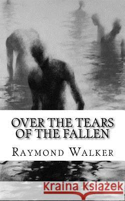 Over the Tears of the Fallen: Volume One of and the Sea Shall Give Up It's Dead Walker, Raymond 9781530350919