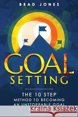 Goal Setting: The 10 Step Method To Becoming An Unstoppable Goal Achiever Jones, Brad 9781530352067 Createspace Independent Publishing Platform
