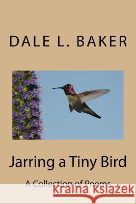 Jarring a Tiny Bird: A Collection of Poems Dale L. Baker 9781530352104 Createspace Independent Publishing Platform