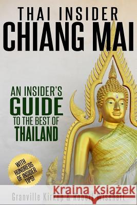 Thai Insider: Chiang Mai: An Insider's Guide to the Best of Thailand Granville Kirkup Robert Wisehart 9781530352180 Createspace Independent Publishing Platform