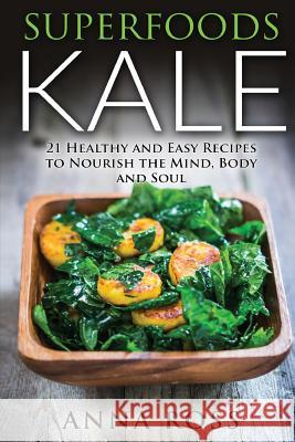 Superfoods Kale: 21 Healthy and Easy Recipes to Nourish the Mind, Body and Soul Anna Ross 9781530352494 Createspace Independent Publishing Platform