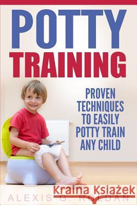 Potty Training: Proven Techniques to Easily Potty Train Any Child Alexis G. Roldan 9781530355211 Createspace Independent Publishing Platform