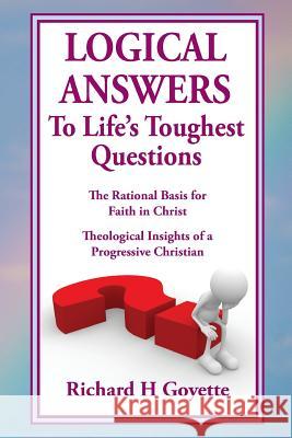 Logical Answers to Life's Toughest Questions: An Intellectual Journey of Faith Richard H Goyette 9781530356317
