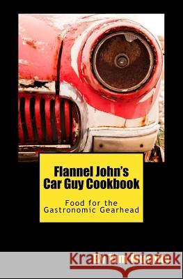 Flannel John's Car Guy Cookbook: Food for the Gastronomic Gearhead Tim Murphy 9781530356904 Createspace Independent Publishing Platform