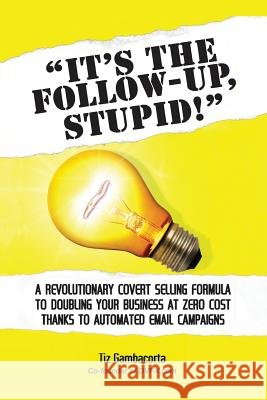 It's The Follow Up, Stupid!: A Revolutionary Covert Selling Formula To Doubling Your Business At Zero Cost Thanks To Automated Email Campaigns Gambacorta, Tiz 9781530358168 Createspace Independent Publishing Platform