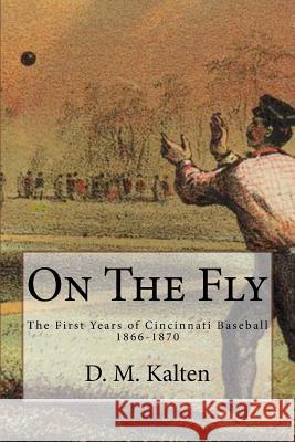 On The Fly: The First Years of Cincinnati Baseball 1866-1870 Kalten, D. M. 9781530359264 Createspace Independent Publishing Platform