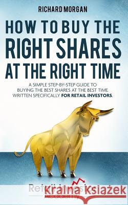 How to Buy the Right Shares at the Right Time: A simple step-by-step guide to buying the best shares at the best time written specifically for retail Morgan, Richard 9781530359400
