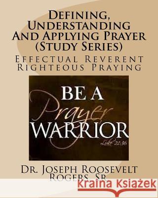 Defining, Understanding And Applying Prayer (Study Series): Effectual Reverent Righteous Praying Rogers, Sr. Joseph Roosevelt 9781530359806