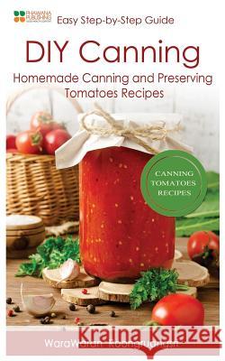 DIY Canning: Homemade Canning and Preserving Tomatoes Recipes, Easy Step-By-Step Guide Warawaran Roongruangsri 9781530360963 Createspace Independent Publishing Platform