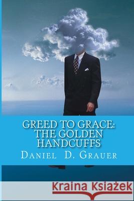 Greed to Grace: The Golden Handcuffs Daniel D. Grauer 9781530362561 Createspace Independent Publishing Platform