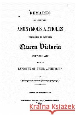 Remarks on certain anonymous articles designed to render Queen Victoria unpopular, with an exposure of their authorship Bellows, John 9781530362707 Createspace Independent Publishing Platform