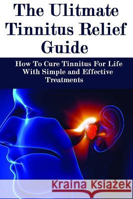The Ultimate Tinnitus Relief Guide: Simple And Effective Treatments For Tinnitus Relief James Howard 9781530368648