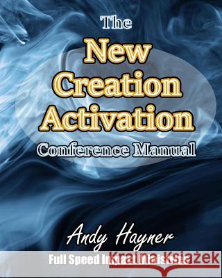 New Creation Activation Conference Manual: Unleashing a Lifestyle in the Fullness of Jesus Christ Andy Hayner 9781530369317 Createspace Independent Publishing Platform
