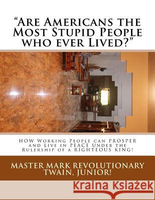 Are Americans the Most Stupid People who ever Lived?: HOW Working People can PROSPER and Live in PEACE Under the Rulership of a RIGHTEOUS KING! Twain Jr, Mark Revolutionary 9781530374250 Createspace Independent Publishing Platform
