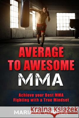 AVERAGE To AWESOME MMA: Achieve your BEST MMA fighting with a True Mindset Correa, Mariana 9781530374618