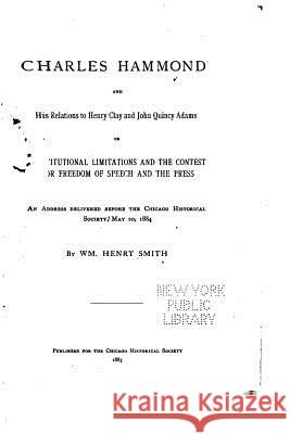Charles Hammond and His Relations to Henry Clay and John Quincy Adams William Henry Smith 9781530380534