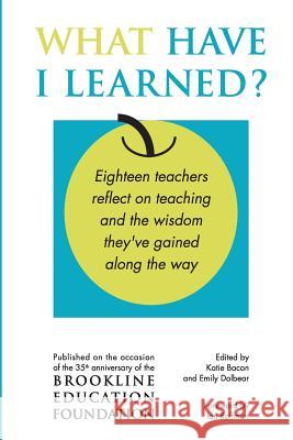 What Have I Learned?: Eighteen teachers reflect on teaching and the wisdom they've gained along the way Bacon, Katie 9781530381135 Createspace Independent Publishing Platform