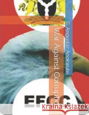 War Against Corruption: President Muhammadu Buhari Fighting Corruption with Action, Passion and Dedication C. Anguslaz Anokwute 9781530381630 Createspace Independent Publishing Platform