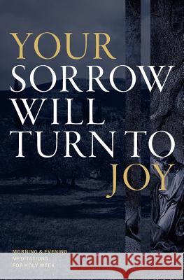 Your Sorrow Will Turn to Joy: Morning & Evening Meditations for Holy Week Desiring God Tony Reinke Joe Rigney 9781530381807 Createspace Independent Publishing Platform
